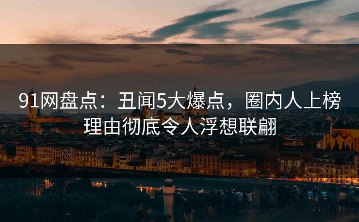 91网盘点：丑闻5大爆点，圈内人上榜理由彻底令人浮想联翩