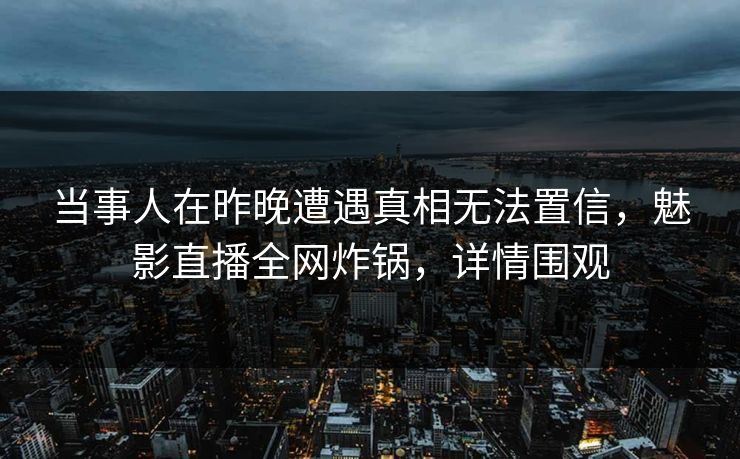 当事人在昨晚遭遇真相无法置信，魅影直播全网炸锅，详情围观