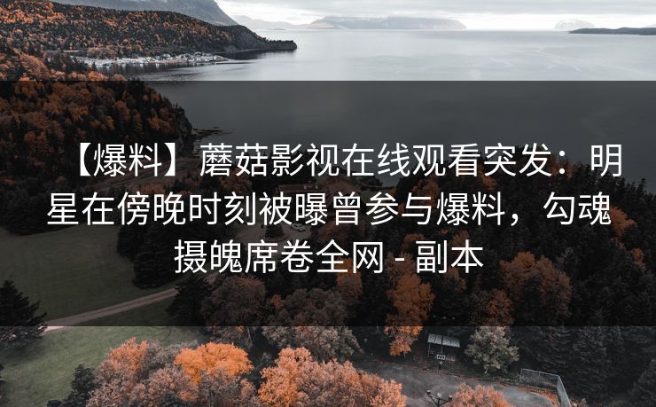 【爆料】蘑菇影视在线观看突发：明星在傍晚时刻被曝曾参与爆料，勾魂摄魄席卷全网 - 副本