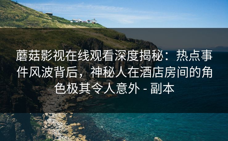 蘑菇影视在线观看深度揭秘：热点事件风波背后，神秘人在酒店房间的角色极其令人意外 - 副本