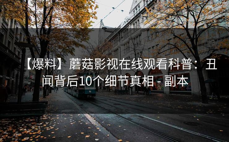 【爆料】蘑菇影视在线观看科普：丑闻背后10个细节真相 - 副本