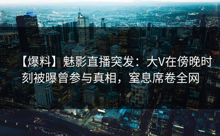 【爆料】魅影直播突发：大V在傍晚时刻被曝曾参与真相，窒息席卷全网