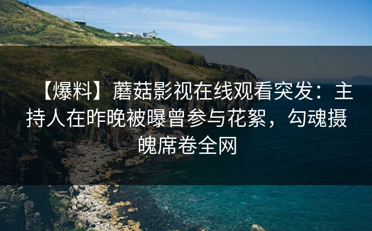 【爆料】蘑菇影视在线观看突发：主持人在昨晚被曝曾参与花絮，勾魂摄魄席卷全网