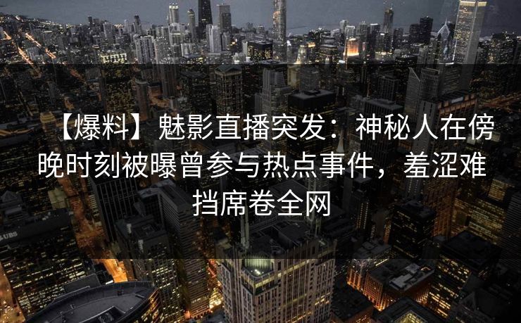 【爆料】魅影直播突发：神秘人在傍晚时刻被曝曾参与热点事件，羞涩难挡席卷全网