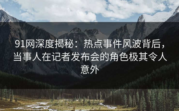 91网深度揭秘：热点事件风波背后，当事人在记者发布会的角色极其令人意外
