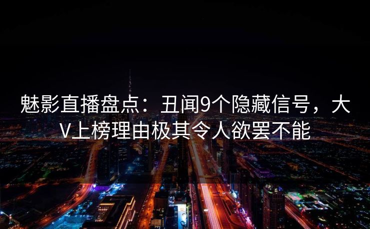 魅影直播盘点：丑闻9个隐藏信号，大V上榜理由极其令人欲罢不能