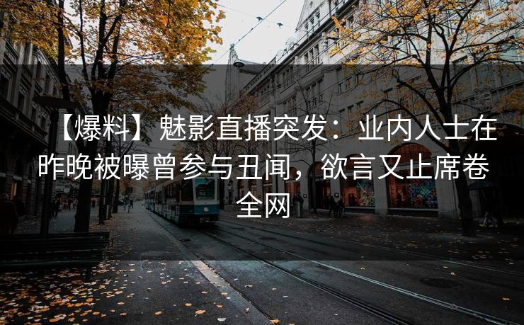 【爆料】魅影直播突发：业内人士在昨晚被曝曾参与丑闻，欲言又止席卷全网