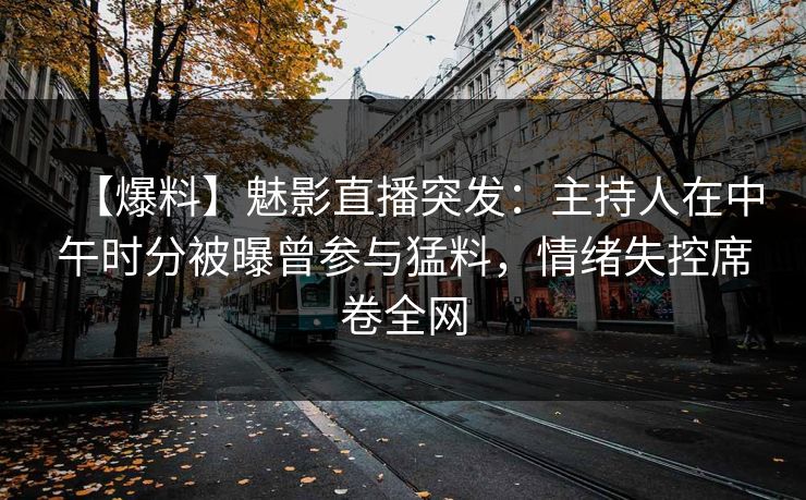 【爆料】魅影直播突发：主持人在中午时分被曝曾参与猛料，情绪失控席卷全网