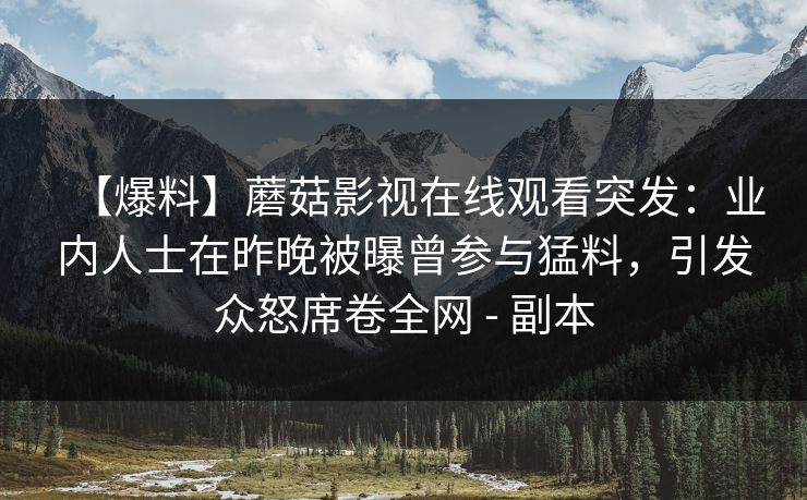 【爆料】蘑菇影视在线观看突发：业内人士在昨晚被曝曾参与猛料，引发众怒席卷全网 - 副本