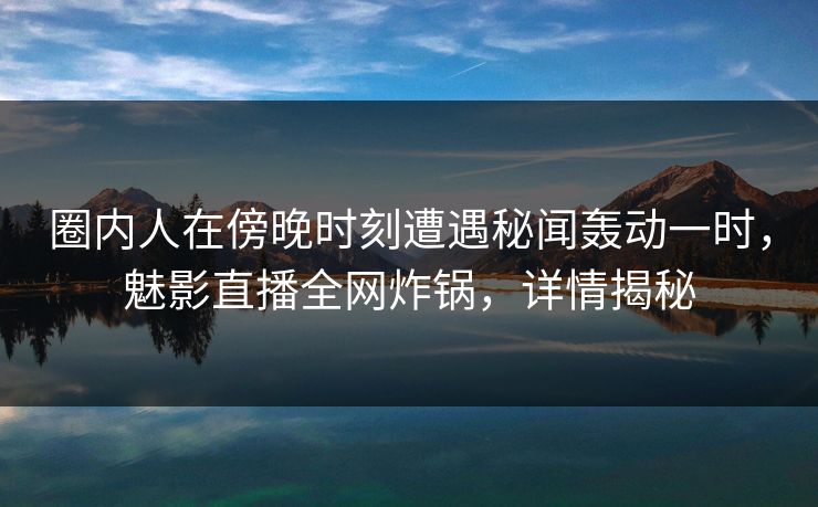圈内人在傍晚时刻遭遇秘闻轰动一时，魅影直播全网炸锅，详情揭秘