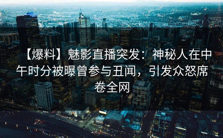 【爆料】魅影直播突发：神秘人在中午时分被曝曾参与丑闻，引发众怒席卷全网