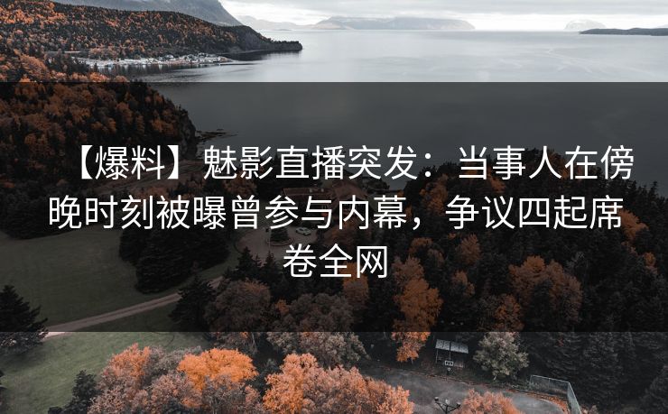 【爆料】魅影直播突发：当事人在傍晚时刻被曝曾参与内幕，争议四起席卷全网