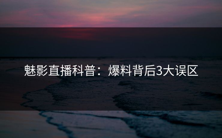 魅影直播科普：爆料背后3大误区