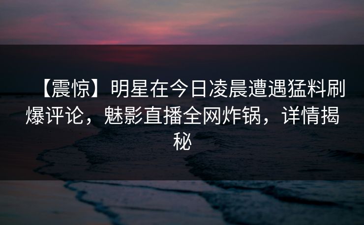【震惊】明星在今日凌晨遭遇猛料刷爆评论，魅影直播全网炸锅，详情揭秘