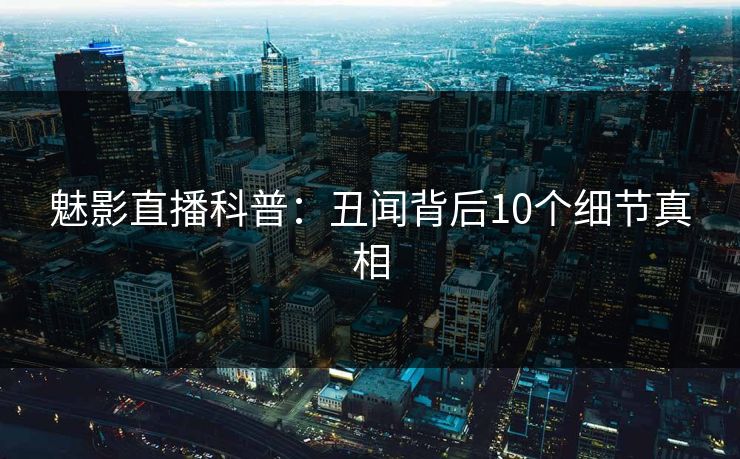 魅影直播科普：丑闻背后10个细节真相