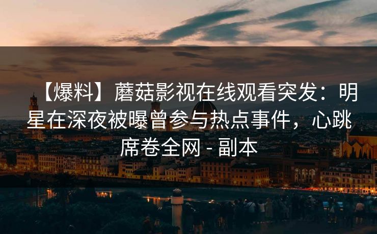 【爆料】蘑菇影视在线观看突发:明星在深夜被曝曾参与热点事件,心跳席卷全网 - 副本 【爆料】蘑菇影视在线观看突发:明星在深夜被曝曾参与热点事件,心跳席卷全网 - 副本