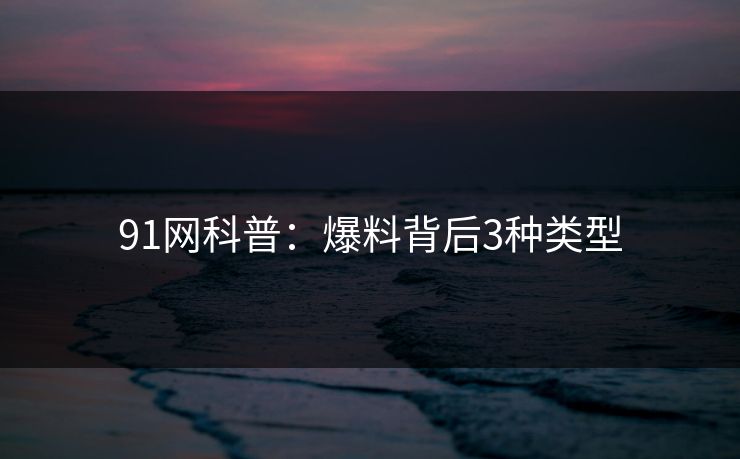 91网科普：爆料背后3种类型