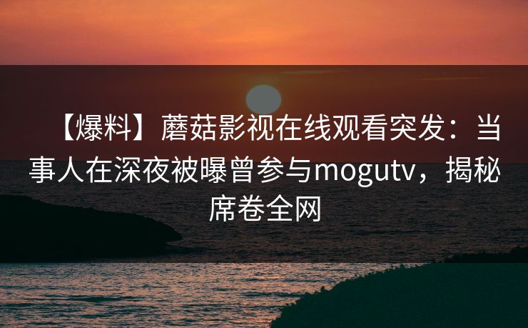 【爆料】蘑菇影视在线观看突发：当事人在深夜被曝曾参与mogutv，揭秘席卷全网