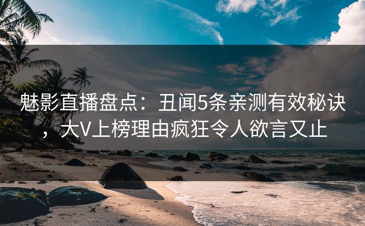 魅影直播盘点：丑闻5条亲测有效秘诀，大V上榜理由疯狂令人欲言又止