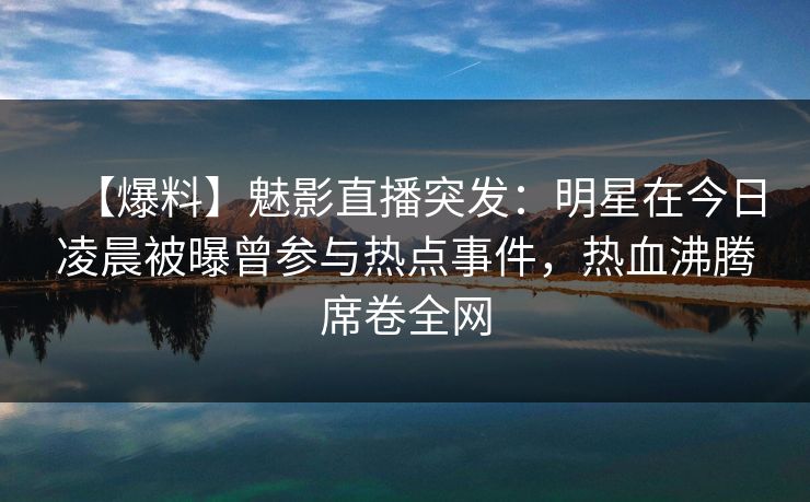 【爆料】魅影直播突发：明星在今日凌晨被曝曾参与热点事件，热血沸腾席卷全网