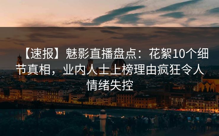 【速报】魅影直播盘点:花絮10个细节真相,业内人士上榜理由疯狂令人情绪失控 【速报】魅影直播盘点:花絮10个细节真相,业内人士上榜理由疯狂令人情绪失控