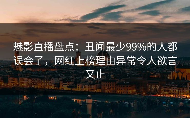 魅影直播盘点：丑闻最少99%的人都误会了，网红上榜理由异常令人欲言又止