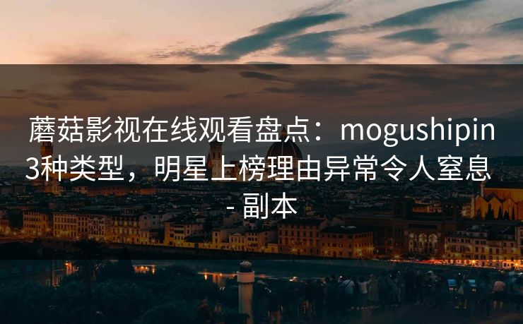蘑菇影视在线观看盘点：mogushipin3种类型，明星上榜理由异常令人窒息 - 副本