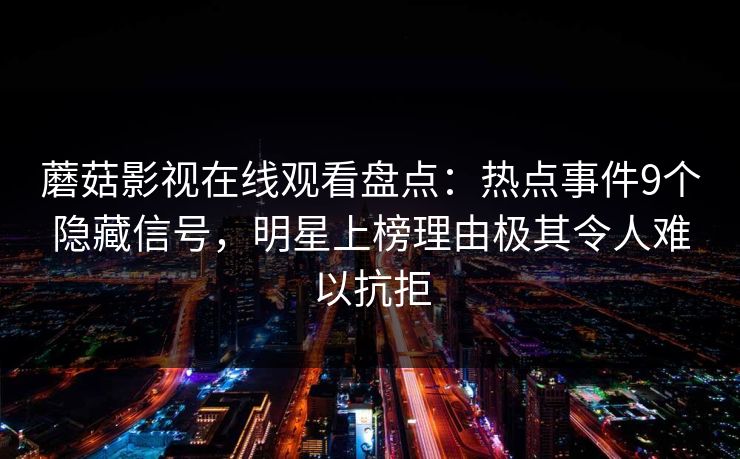 蘑菇影视在线观看盘点：热点事件9个隐藏信号，明星上榜理由极其令人难以抗拒