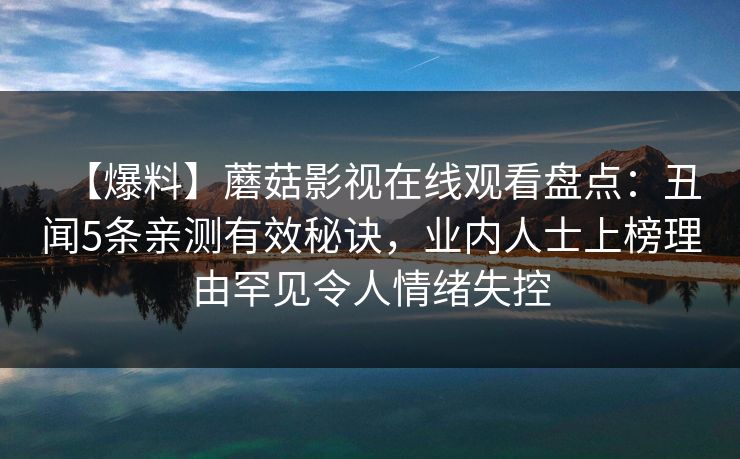 【爆料】蘑菇影视在线观看盘点:丑闻5条亲测有效秘诀,业内人士上榜理由罕见令人情绪失控 【爆料】蘑菇影视在线观看盘点:丑闻5条亲测有效秘诀,业内人士上榜理由罕见令人情绪失控