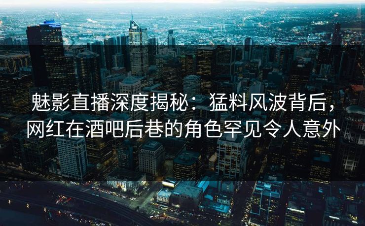 魅影直播深度揭秘:猛料风波背后,网红在酒吧后巷的角色罕见令人意外 魅影直播深度揭秘:猛料风波背后,网红在酒吧后巷的角色罕见令人意外