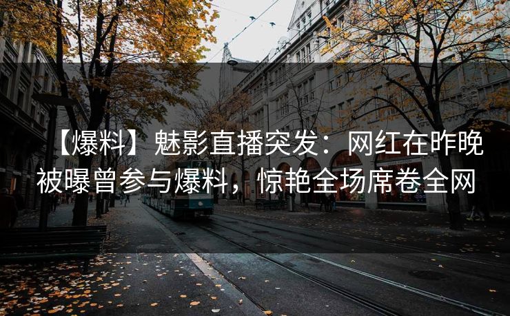 【爆料】魅影直播突发：网红在昨晚被曝曾参与爆料，惊艳全场席卷全网