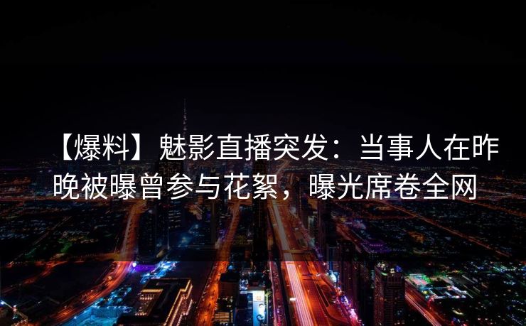 【爆料】魅影直播突发:当事人在昨晚被曝曾参与花絮,曝光席卷全网