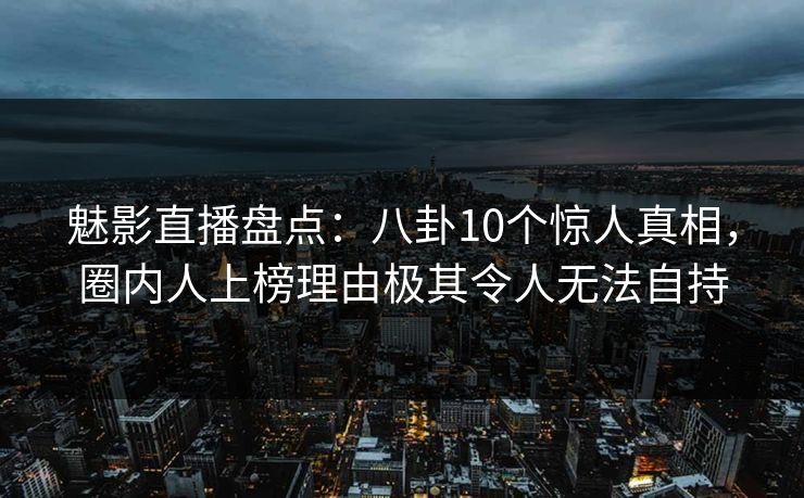 魅影直播盘点:八卦10个惊人真相,圈内人上榜理由极其令人无法自持