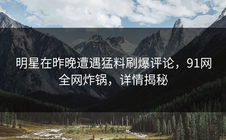 明星在昨晚遭遇猛料刷爆评论，91网全网炸锅，详情揭秘