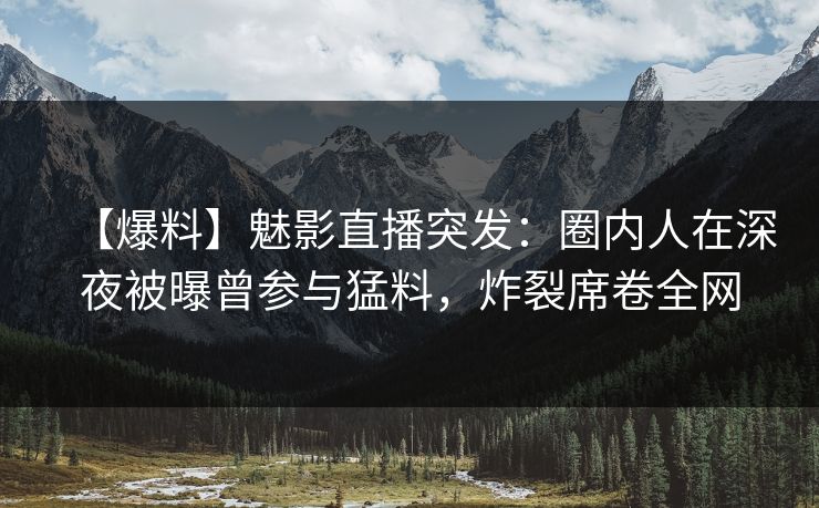 【爆料】魅影直播突发：圈内人在深夜被曝曾参与猛料，炸裂席卷全网