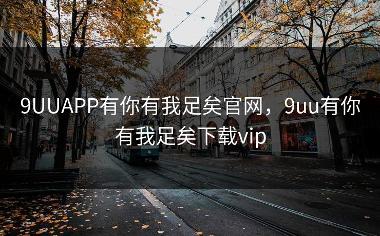 9UUAPP有你有我足矣官网,9uu有你有我足矣下载vip