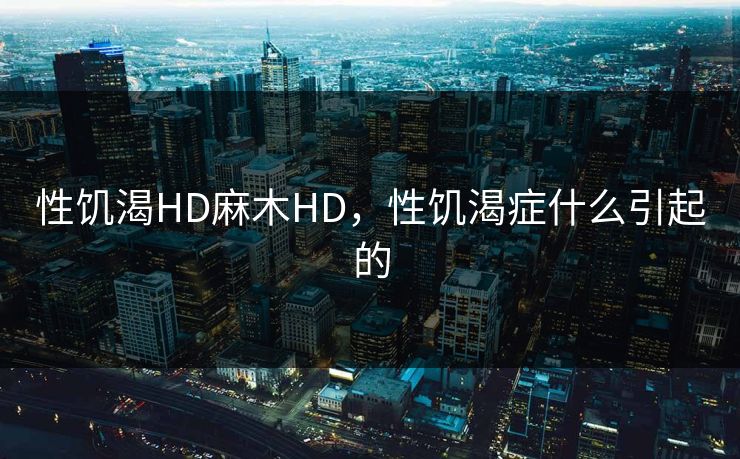 性饥渴HD麻木HD，性饥渴症什么引起的