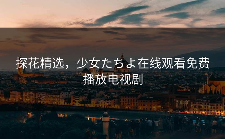 探花精选,少女たちよ在线观看免费播放电视剧