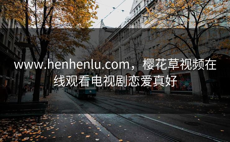 www.henhenlu.com,樱花草视频在线观看电视剧恋爱真好