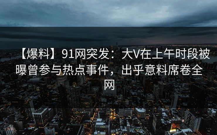 【爆料】91网突发：大V在上午时段被曝曾参与热点事件，出乎意料席卷全网