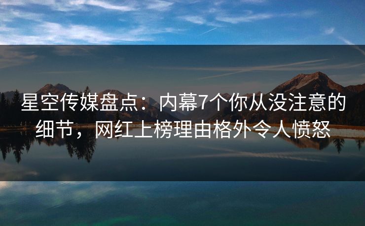 详细阅读:星空传媒盘点:内幕7个你从没注意的细节,网红上榜理由格外令人愤怒 星空传媒盘点:内幕7个你从没注意的细节,网红上榜理由格外令人愤怒
