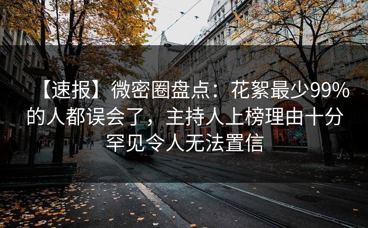 【速报】微密圈盘点：花絮最少99%的人都误会了，主持人上榜理由十分罕见令人无法置信