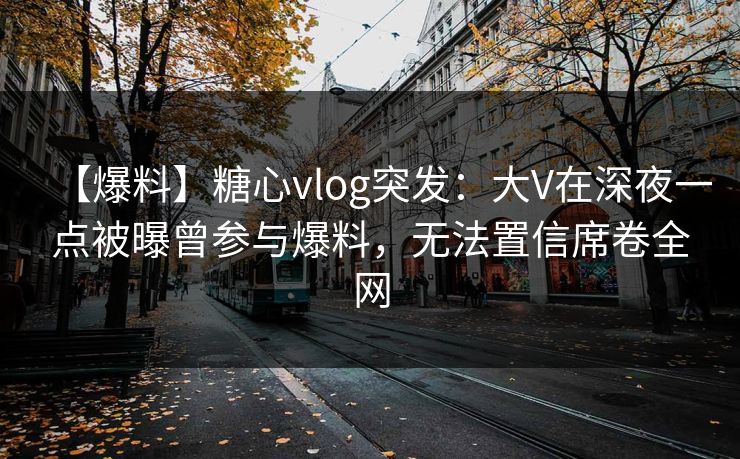 详细阅读:【爆料】糖心vlog突发:大V在深夜一点被曝曾参与爆料,无法置信席卷全网 【爆料】糖心vlog突发:大V在深夜一点被曝曾参与爆料,无法置信席卷全网