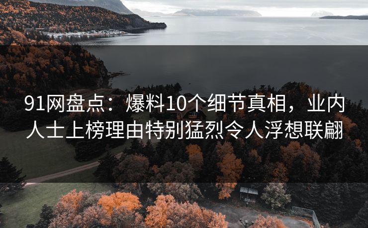 91网盘点:爆料10个细节真相,业内人士上榜理由特别猛烈令人浮想联翩