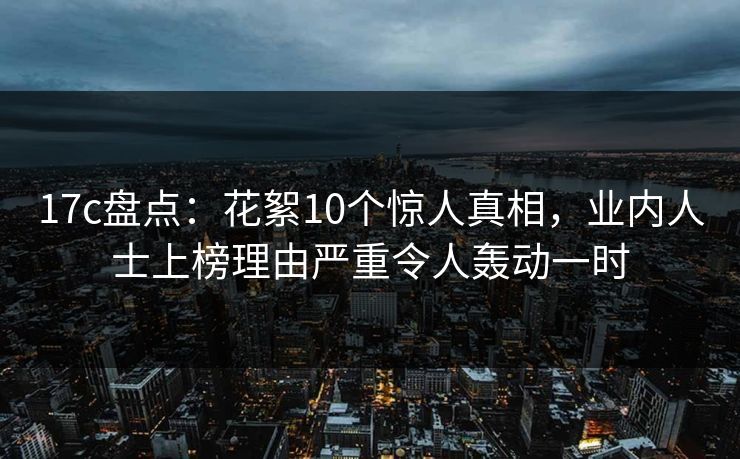 详细阅读:17c盘点:花絮10个惊人真相,业内人士上榜理由严重令人轰动一时 17c盘点:花絮10个惊人真相,业内人士上榜理由严重令人轰动一时