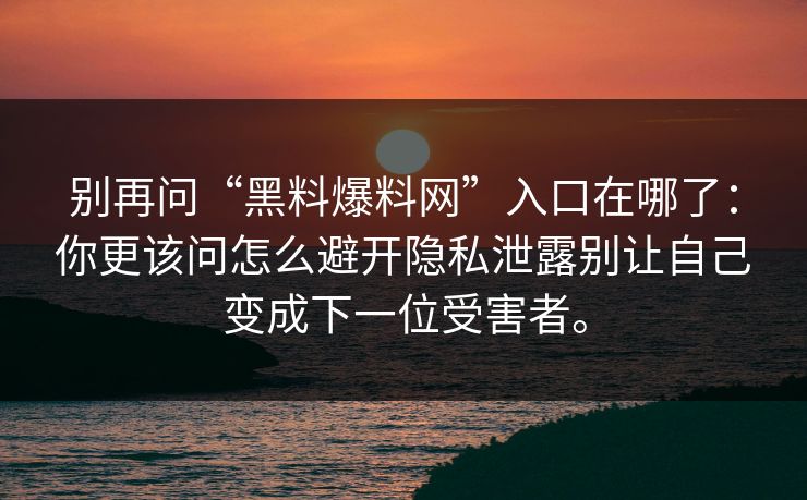 别再问“黑料爆料网”入口在哪了:你更该问怎么避开隐私泄露别让自己变成下一位受害者。