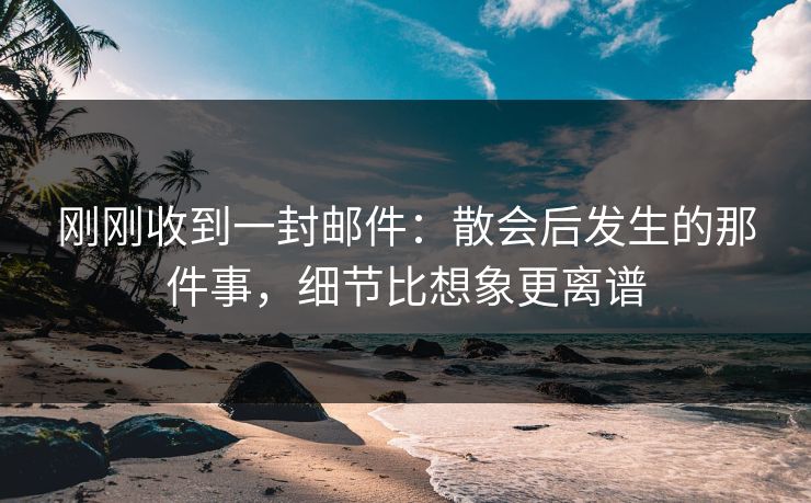 详细阅读:刚刚收到一封邮件:散会后发生的那件事,细节比想象更离谱 刚刚收到一封邮件:散会后发生的那件事,细节比想象更离谱