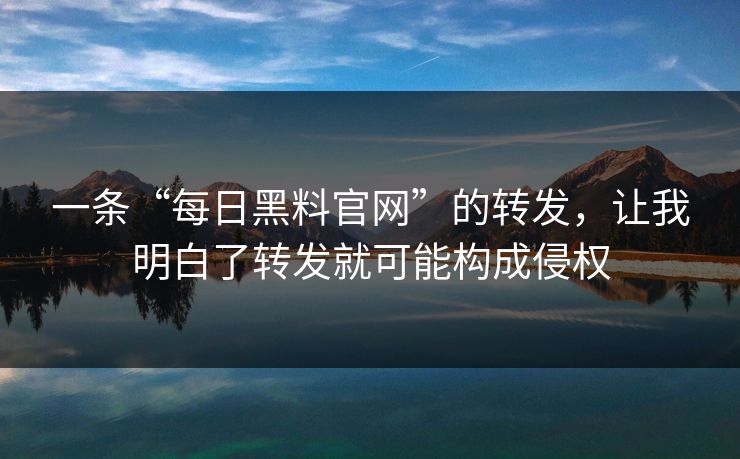 一条“每日黑料官网”的转发，让我明白了转发就可能构成侵权