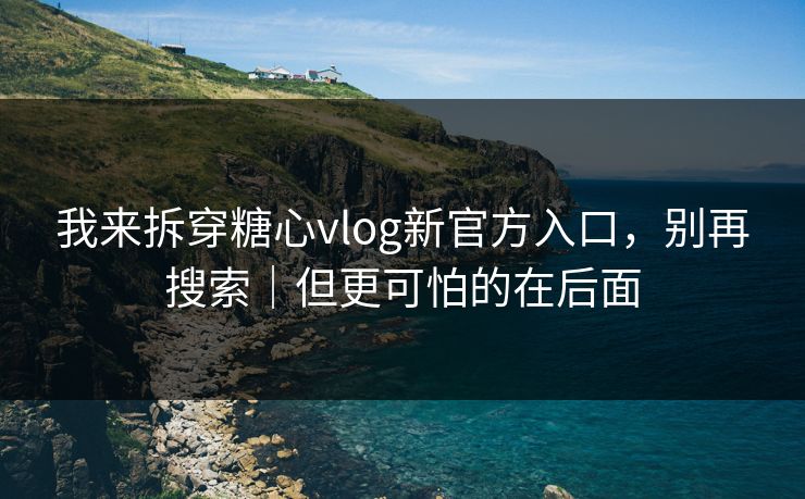 我来拆穿糖心vlog新官方入口，别再搜索｜但更可怕的在后面