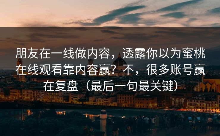 朋友在一线做内容,透露你以为蜜桃在线观看靠内容赢?不,很多账号赢在复盘(最后一句最关键)